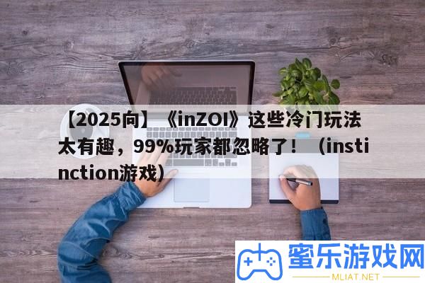 【2025向】《inZOI》這些冷門玩法太風趣，99%玩家都疏忽了?。╥nstinction游戲）