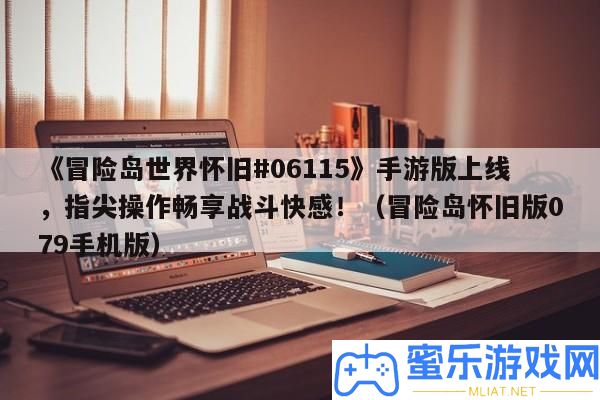 《冒險島世界復古#06115》手游版上線，指尖操縱暢享戰(zhàn)役快感！（冒險島復古版079手機版）