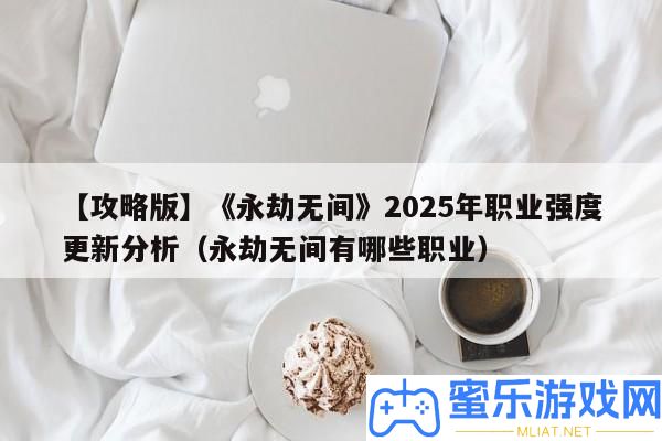【攻略版】《長時無間》2025年職業強度更新剖析（長時無間有哪些職業）