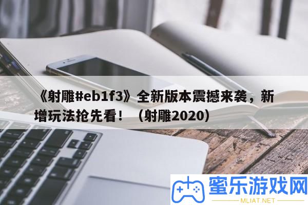 《射雕#eb1f3》全新版本震動來襲，新增玩法爭先看！（射雕2020）