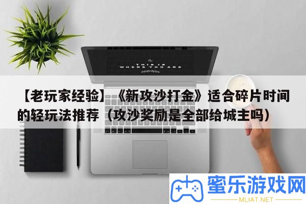 【老玩家經歷】《新攻沙打金》合適碎片時候的輕玩法推薦（攻沙嘉獎是全數給城主嗎）