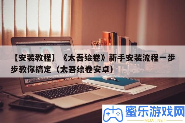 【裝置教程】《太吾繪卷》新手裝置流程一步步教你搞定（太吾繪卷安卓）