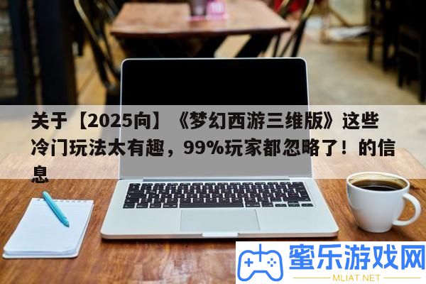 關于【2025向】《夢境西游三維版》這些冷門玩法太風趣，99%玩家都疏忽了！的信息