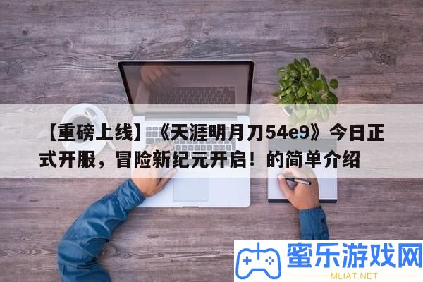 【重磅上線】《天邊明月刀54e9》本日正式開服，冒險(xiǎn)新紀(jì)元開啟！的簡單分享