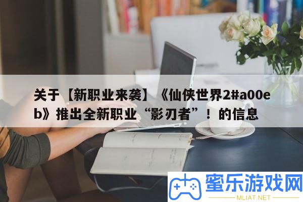 關于【新職業來襲】《仙俠世界2#a00eb》推出全新職業“影刃者”！的信息