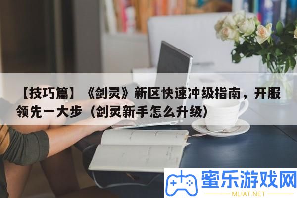 【技能篇】《劍靈》新區(qū)疾速沖級攻略，開服搶先一大步（劍靈新手怎樣晉級）