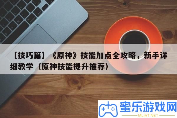 【技能篇】《原神》技藝加點(diǎn)全攻略，新手具體講授（原神技藝提拔推薦）