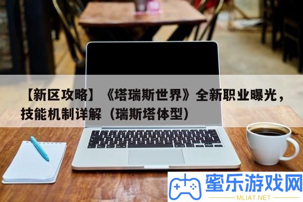 【新區(qū)攻略】《塔瑞斯世界》全新職業(yè)暴光，技藝機(jī)制詳細(xì)解答（瑞斯塔體型）