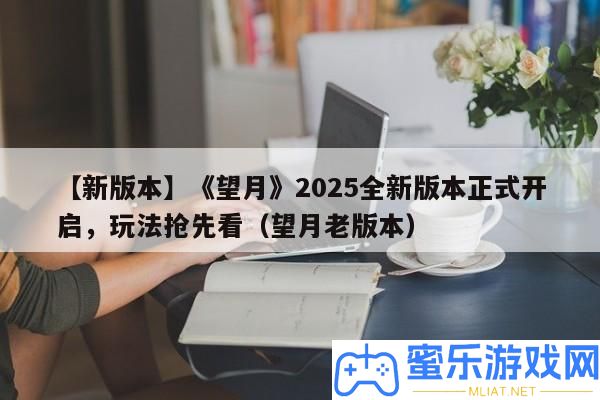 【新版本】《望月》2025全新版本正式開啟，玩法爭先看（望月老版本）