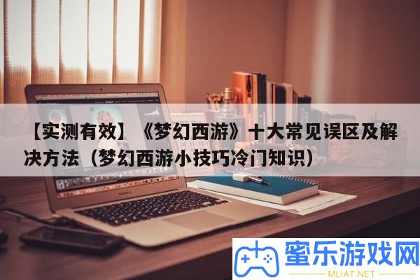 【實測無效】《夢境西游》十大罕見誤區及處理攻略（夢境西游小技能冷門知識）