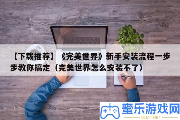 【下載推薦】《完滿世界》新手裝置流程一步步教你搞定（完滿世界怎樣裝置不了）