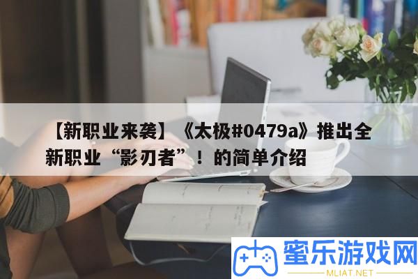 【新職業來襲】《太極#0479a》推出全新職業“影刃者”！的簡單分享