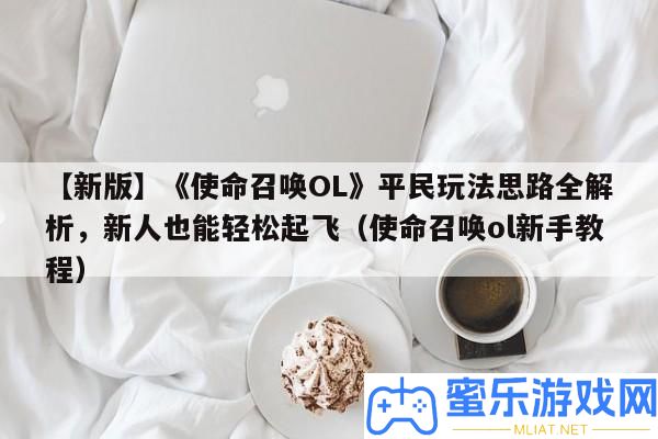 【新版】《任務呼喚OL》平民玩法思緒全分析，新人也能輕松起飛（任務呼喚ol新手教程）