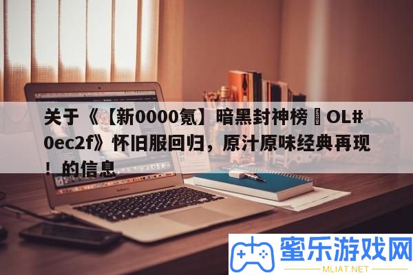 關于《【新0000氪】暗黑封神榜?OL#0ec2f》復古服回歸，原汁原味經典再現！的信息