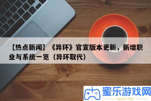 【熱門新聞】《異環(huán)》官宣版本更新，新增職業(yè)與系一致覽（異環(huán)庖代）