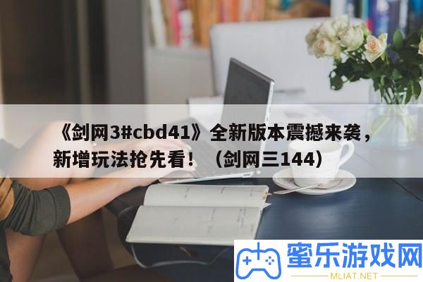 《劍網(wǎng)3#cbd41》全新版本震動來襲，新增玩法爭先看！（劍網(wǎng)三144）