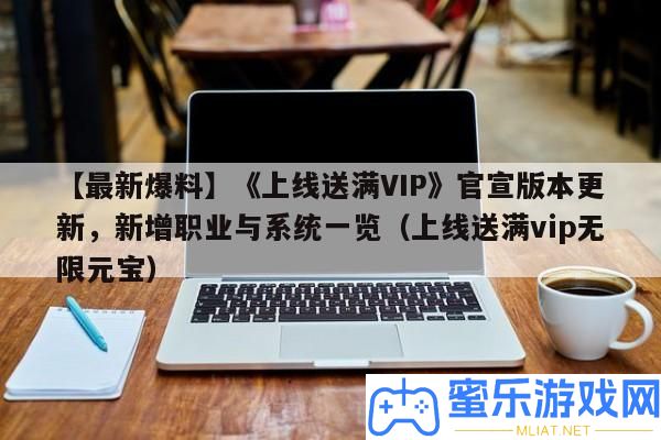 【最新爆料】《上線送滿VIP》官宣版本更新，新增職業與系一致覽（上線送滿vip無窮元寶）