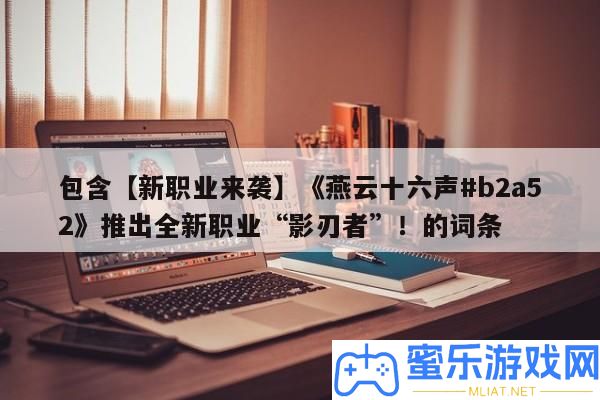 包括【新職業來襲】《燕云十六聲#b2a52》推出全新職業“影刃者”！的詞條