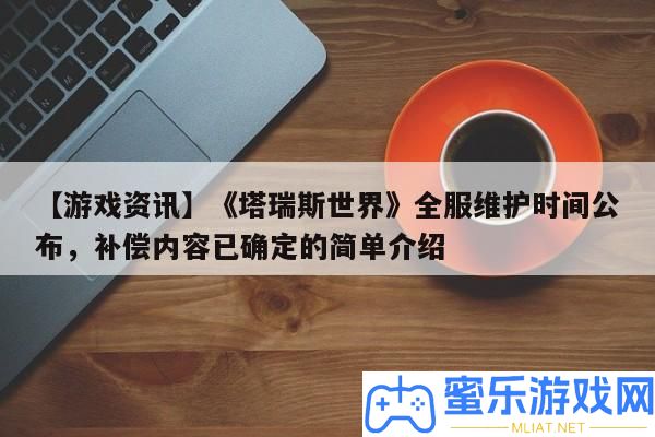 【游戲資訊】《塔瑞斯世界》全服保護時候發布，彌補內容已肯定的簡單分享