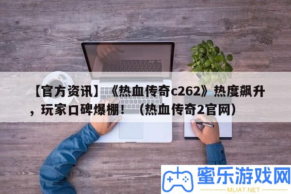 【官方資訊】《熱血傳奇c262》熱度飆升，玩家口碑爆棚！（熱血傳奇2官網）