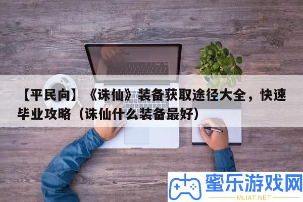 【平民向】《誅仙》設備取得路子大全，疾速卒業攻略（誅仙甚么設備最好）