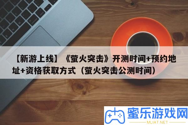 【新游上線】《螢火突擊》開測時候+預定地址+資歷取得方法（螢火突擊公測時候）