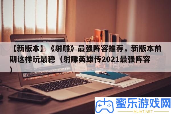 【新版本】《射雕》最強(qiáng)聲勢(shì)推薦，新版本前期如許玩最穩(wěn)（射雕英雄傳2021最強(qiáng)聲勢(shì)）