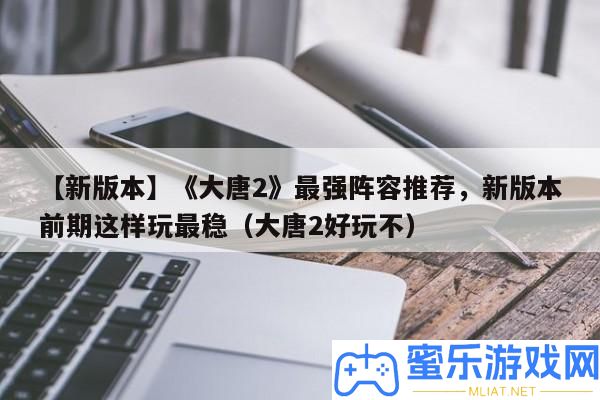【新版本】《大唐2》最強聲勢推薦，新版本前期如許玩最穩(wěn)（大唐2好玩不）
