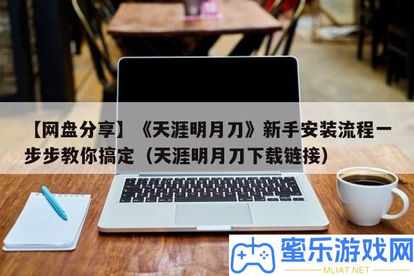 【網盤技巧】《天邊明月刀》新手裝置流程一步步教你搞定（天邊明月刀下載鏈接）