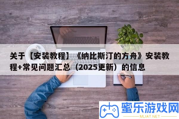 關于【裝置教程】《納比斯汀的方舟》裝置教程+罕見問題匯總（2025更新）的信息
