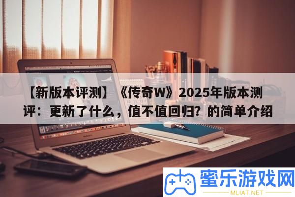 【新版本評(píng)測(cè)】《傳奇W》2025年版本測(cè)評(píng)