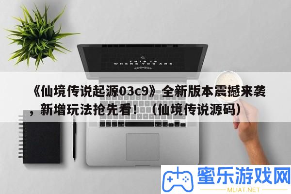 《仙境傳說(shuō)來(lái)源03c9》全新版本震動(dòng)來(lái)襲，新增玩法爭(zhēng)先看！（仙境傳說(shuō)源碼）