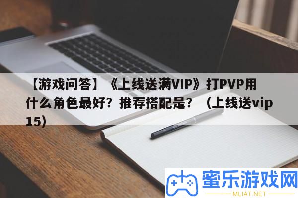 【游戲問(wèn)答】《上線送滿VIP》打PVP用甚么角色最好