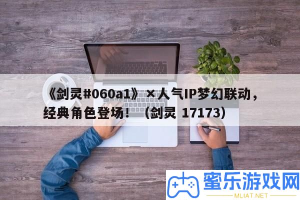 《劍靈#060a1》×人氣IP夢境聯動，經典角色退場！（劍靈 17173）