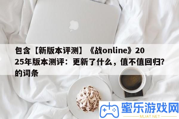 包括【新版本評測】《戰online》2025年版本測評