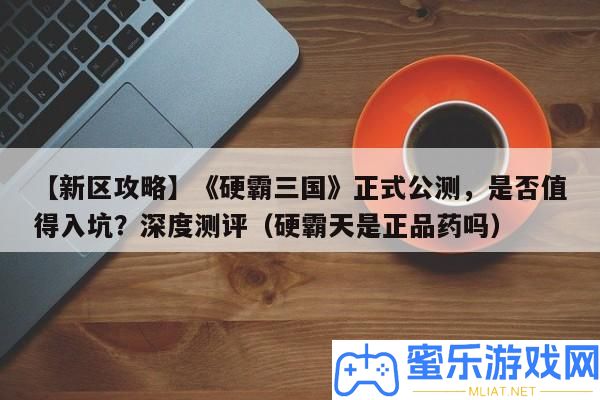 【新區攻略】《硬霸三國》正式公測，能否值得入坑