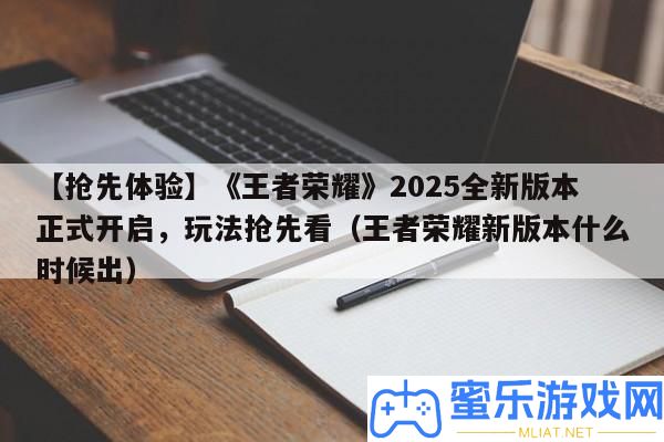 【爭先體驗】《王者光榮》2025全新版本正式開啟，玩法爭先看（王者光榮新版本甚么時辰出）
