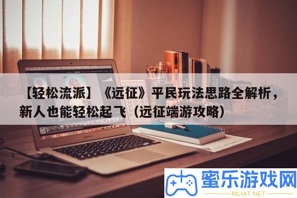 【輕松派別】《遠征》平民玩法思緒全分析，新人也能輕松起飛（遠征端游攻略）