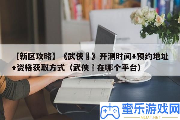 【新區攻略】《武俠乂》開測時候+預定地址+資歷取得方法（武俠乂在哪個平臺）