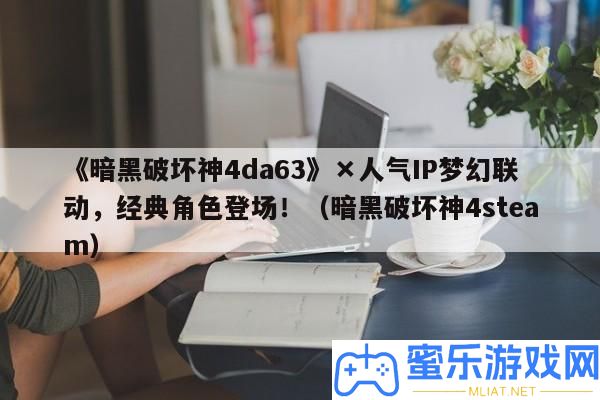 《暗黑破壞神4da63》×人氣IP夢境聯動，經典角色退場！（暗黑破壞神4steam）