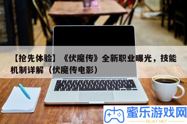【爭先體驗】《伏魔傳》全新職業暴光，技藝機制詳細解答（伏魔傳片子）