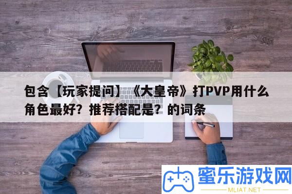包括【玩家提問】《大皇帝》打PVP用甚么角色最好