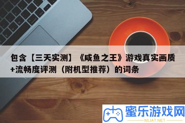 包括【三天實測】《咸魚之王》游戲真實畫質+流利度評測（附機型推薦）的詞條