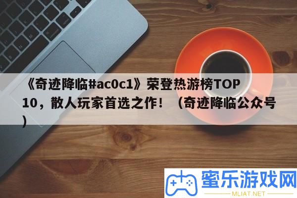 《事業來臨#ac0c1》榮登熱游榜TOP10，散人玩家首選之作！（事業來臨大眾號）
