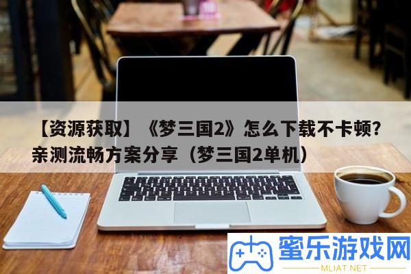 【資本取得】《夢三國2》怎樣下載不卡頓