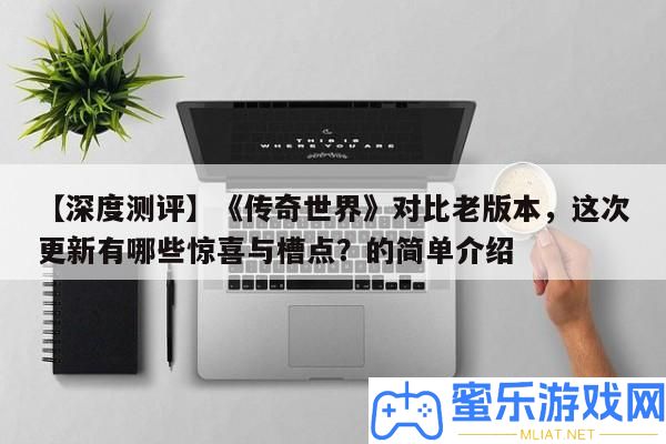 【深度測評】《傳奇世界》對照老版本，此次更新有哪些欣喜與槽點