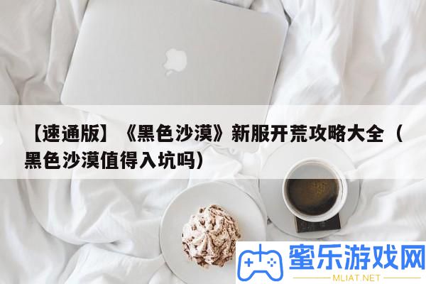 【速通版】《玄色沙漠》新服拓荒攻略大全（玄色沙漠值得入坑嗎）