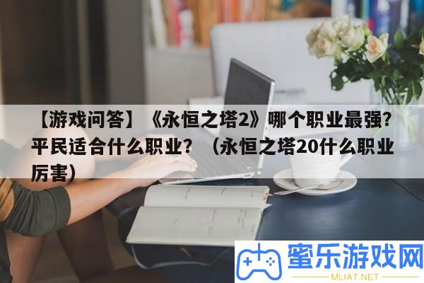 【游戲問(wèn)答】《永恒之塔2》哪個(gè)職業(yè)最強(qiáng)