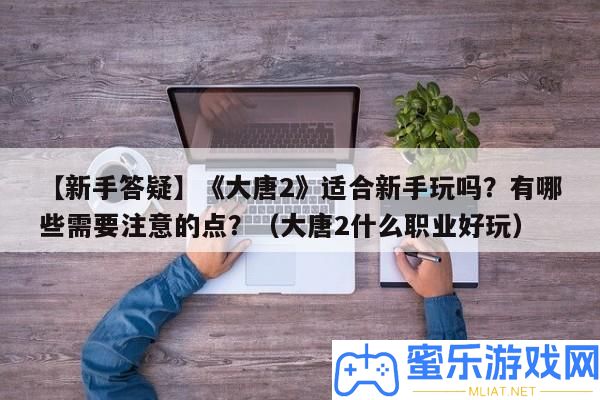【新手答疑】《大唐2》合適新手玩嗎