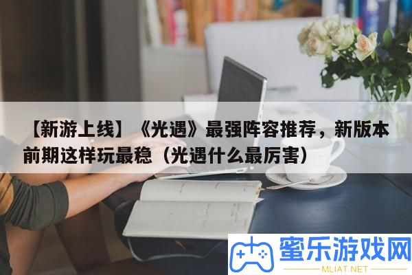 【新游上線】《光遇》最強聲勢推薦，新版本前期如許玩最穩（光遇甚么最利害）